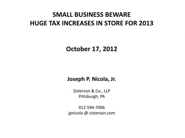 SMALL BUSINESS BEWARE HUGE TAX INCREASES IN STORE FOR 2013 October 17, 2012 Joseph P. Nicola, Jr.