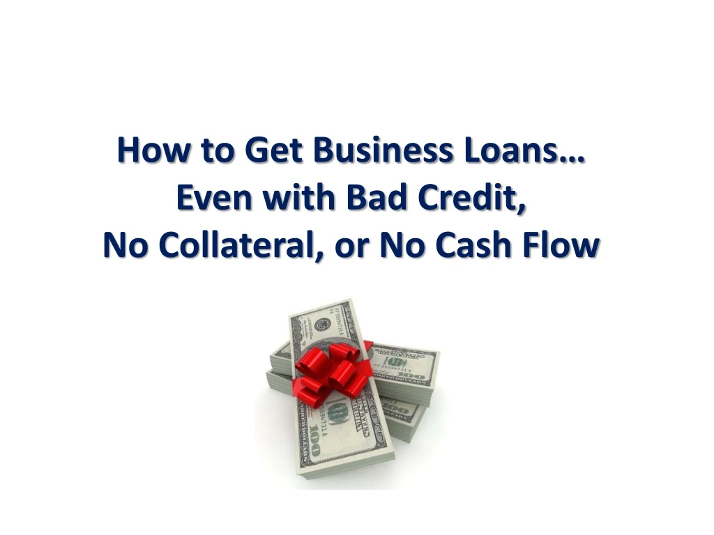 how to get business loans even with bad credit no collateral or no cash flow