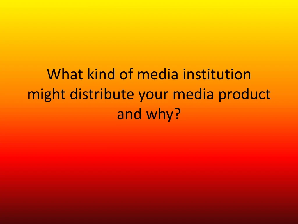 what kind of media institution might distribute your media product and why