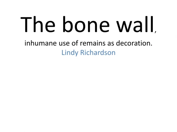 The bone wall , inhumane use of remains as decoration . Lindy Richardson