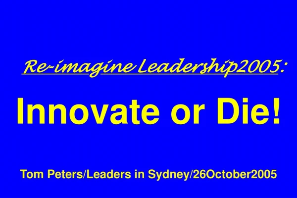 Re-ima g ine Leadership2005 : Innovate or Die! Tom Peters/Leaders in Sydney/26October2005