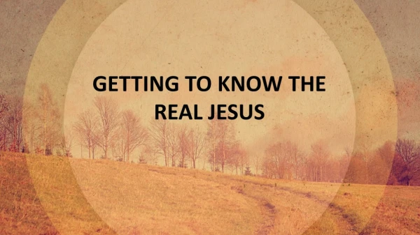 GETTING TO KNOW THE REAL JESUS