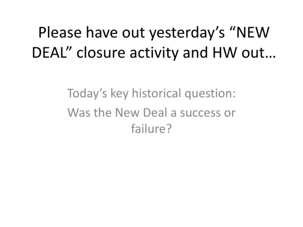 Please have out yesterday’s “NEW DEAL” closure activity and HW out…