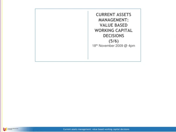 CURRENT ASSETS MANAGEMENT: VALUE BASED WORKING CAPITAL DECISIONS (5/6) 18 th November 2009 @ 4pm