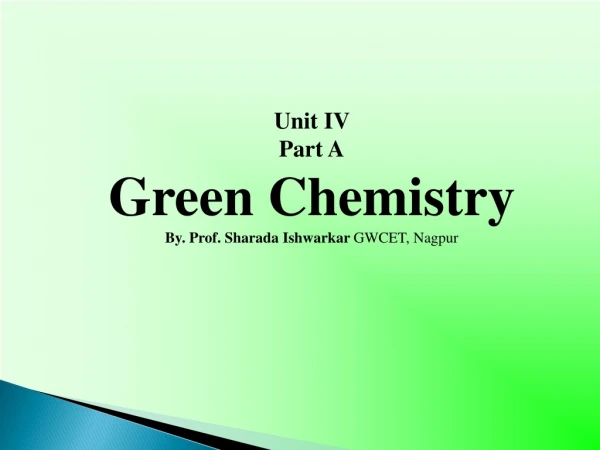 Unit IV Part A Green Chemistry By. Prof. Sharada Ishwarkar GWCET , Nagpur