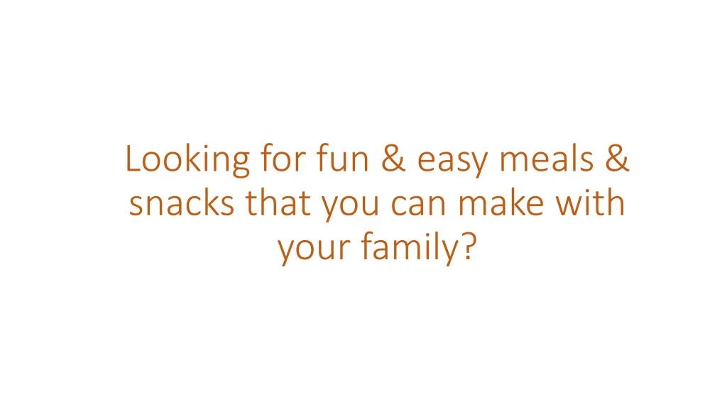 looking for fun easy meals snacks that you can make with your family