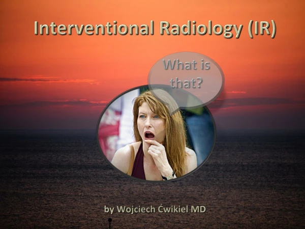 Interventional Radiology ( IR) by Wojciech Ćwikiel MD