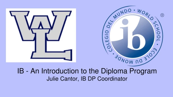 IB - An Introduction to the Diploma Program Julie Cantor, IB DP Coordinator