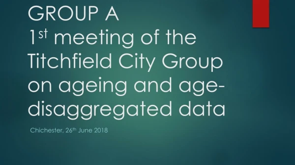 WORKSHOP A GROUP A 1 st meeting of the Titchfield City Group on ageing and age-disaggregated data