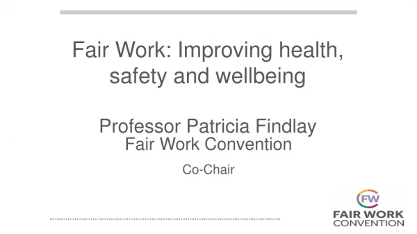 Fair Work: Improving health, safety and wellbeing Professor Patricia Findlay