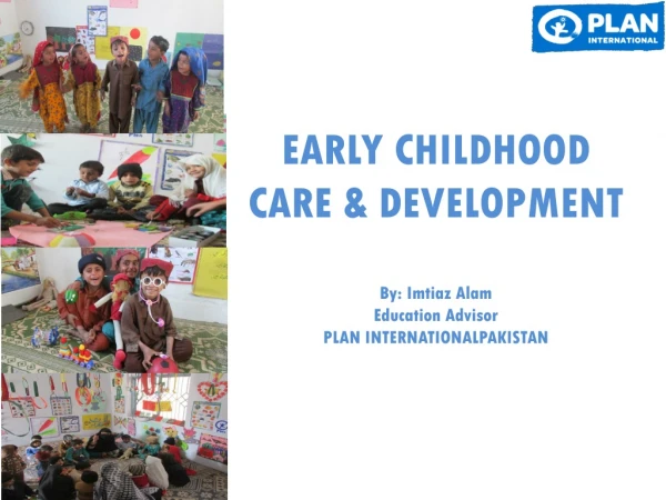 EARLY CHILDHOOD CARE &amp; DEVELOPMENT By: Imtiaz Alam Education Advisor PLAN INTERNATIONALPAKISTAN