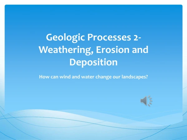 Geologic Processes 2- Weathering , Erosion and Deposition