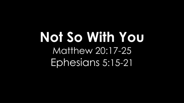 Not So With You Matthew 20:17-25 Ephesians 5:15-21