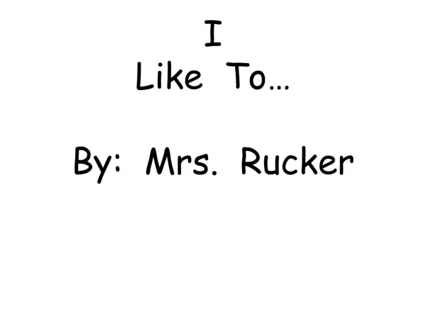 I Like To… By: Mrs. Rucker