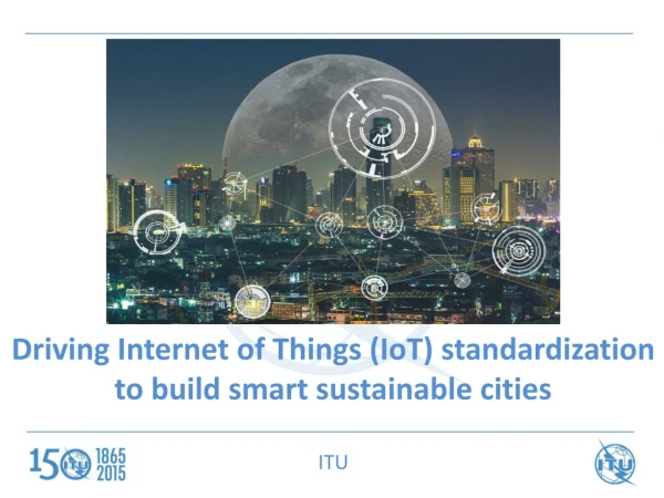 Driving Internet of Things ( IoT ) standardization to build smart sustainable cities