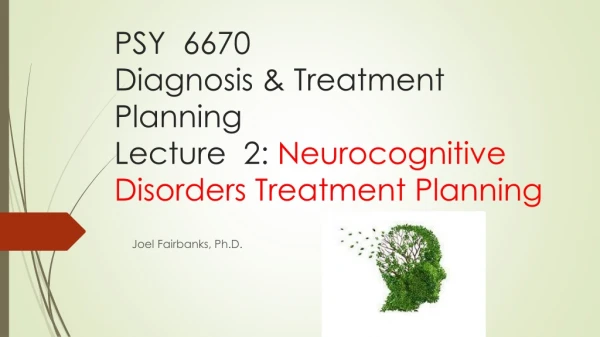 PSY 6670 Diagnosis &amp; Treatment Planning Lecture 2: Neurocognitive Disorders Treatment Planning