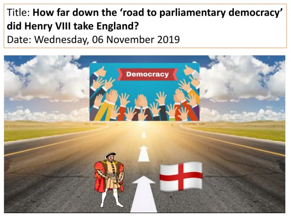 Title: How far down the ‘road to parliamentary democracy’ did Henry VIII take England?