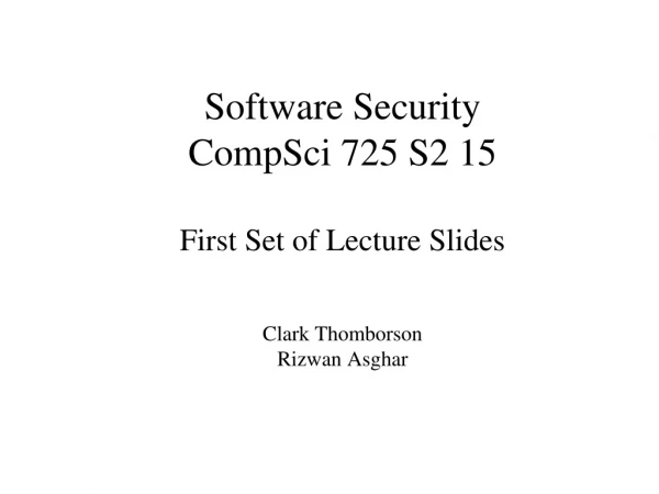 Software Security CompSci 725 S2 15 First Set of Lecture Slides Clark Thomborson Rizwan Asghar