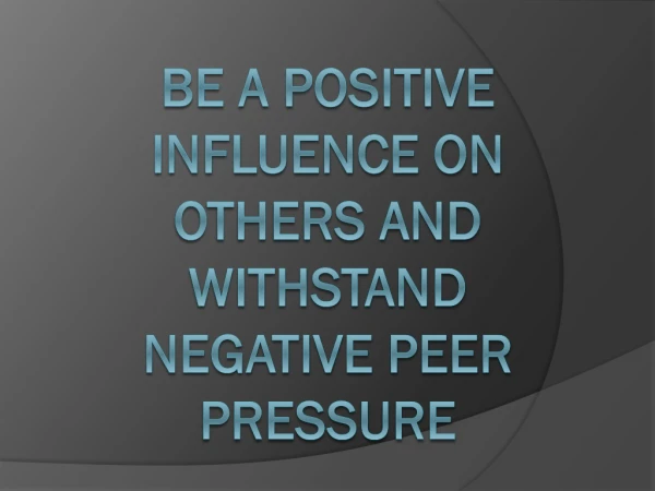 be a positive influence on others and withstand negative peer pressure
