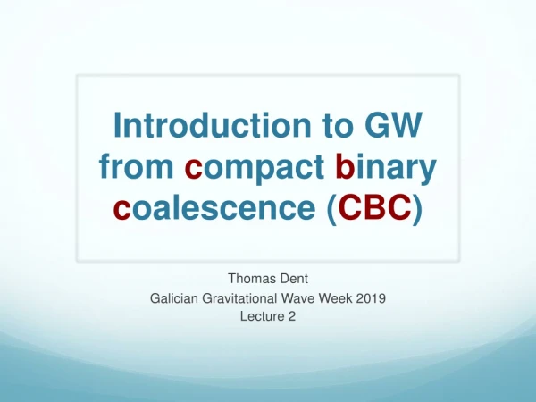 Introduction to GW from c ompact b inary c oalescence ( CBC )