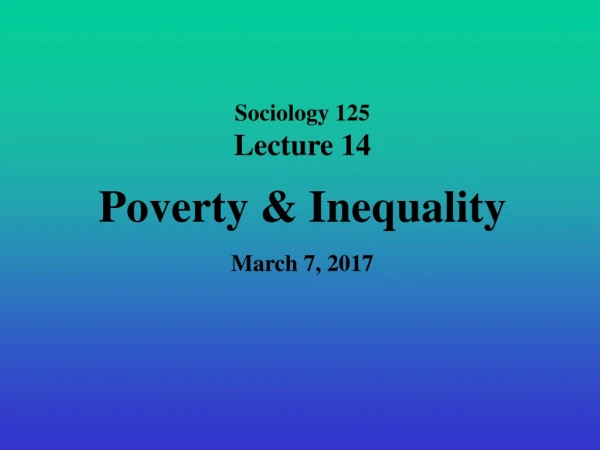 Sociology 125 Lecture 14 Poverty &amp; Inequality March 7, 2017