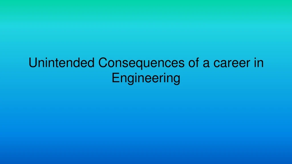 unintended consequences of a career in engineering