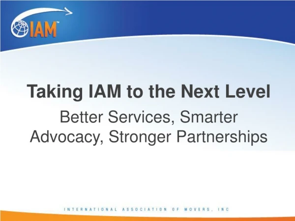 Taking IAM to the Next Level Better Services, Smarter Advocacy , Stronger Partnerships