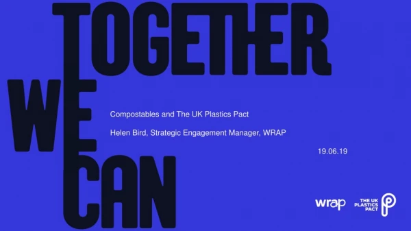 Compostables and The UK Plastics Pact Helen Bird, Strategic Engagement Manager, WRAP 19.06.19