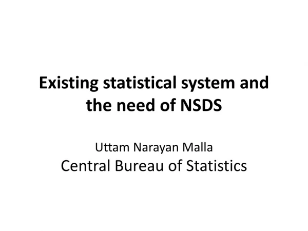Existing statistical system and the need of NSDS Uttam Narayan Malla Central Bureau of Statistics
