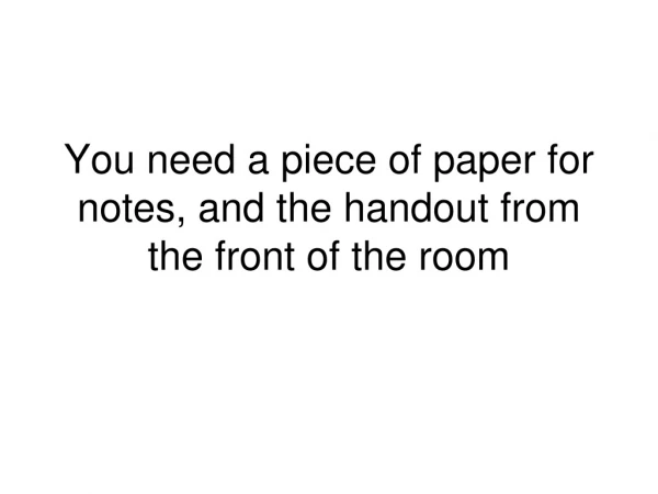You need a piece of paper for notes, and the handout from the front of the room