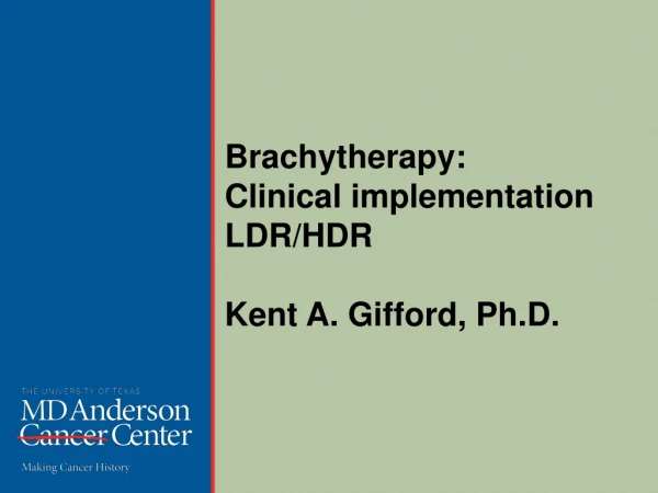 Brachytherapy : Clinical implementation LDR/HDR Kent A. Gifford, Ph.D.