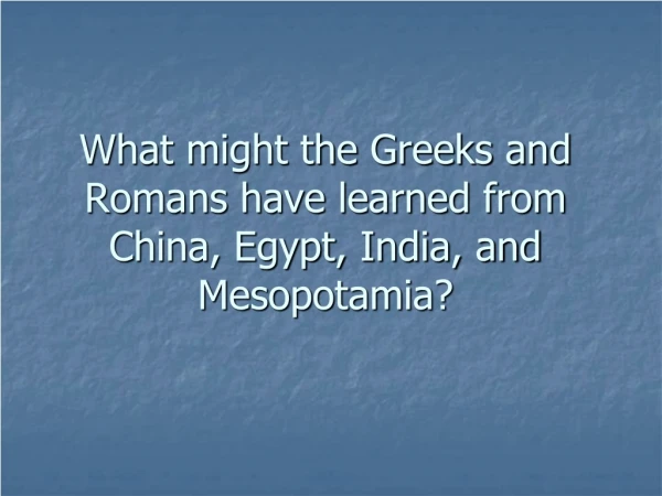 What might the Greeks and Romans have learned from China, Egypt, India, and Mesopotamia?