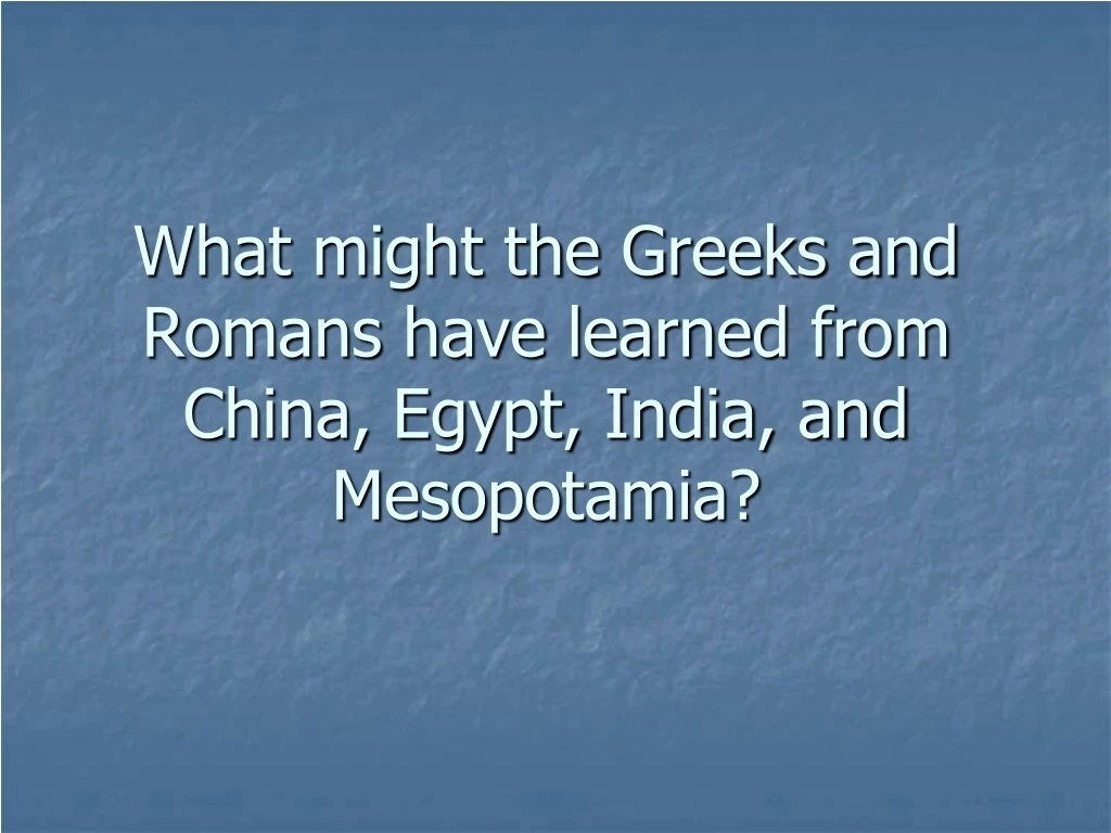 what might the greeks and romans have learned from china egypt india and mesopotamia