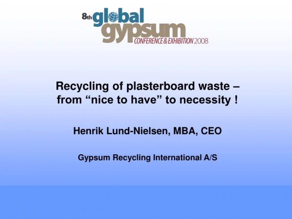 Recycling of plasterboard waste – from “nice to have” to necessity ! Henrik Lund-Nielsen, MBA, CEO