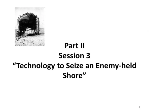 Part II Session 3 “Technology to Seize an Enemy-held S hore ”
