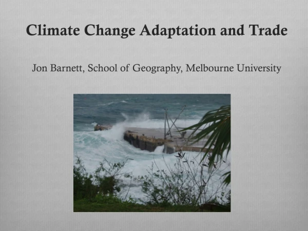 Climate Change Adaptation and Trade Jon Barnett, School of Geography, Melbourne University