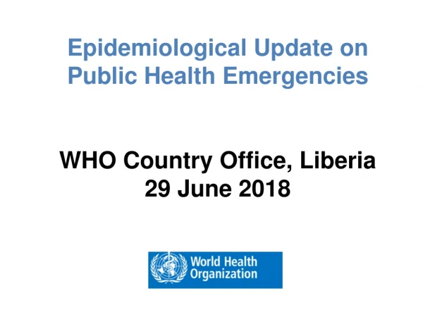 Epidemiological Update on Public Health Emergencies WHO Country Office, Liberia 29 June 2018