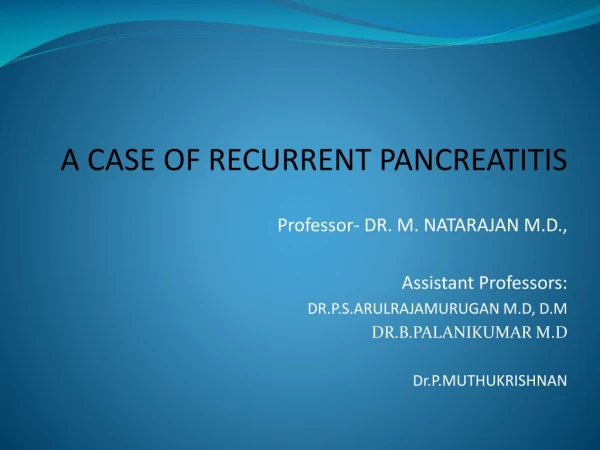 A CASE OF RECURRENT PANCREATITIS Professor- DR. M. NATARAJAN M.D., Assistant Professors:
