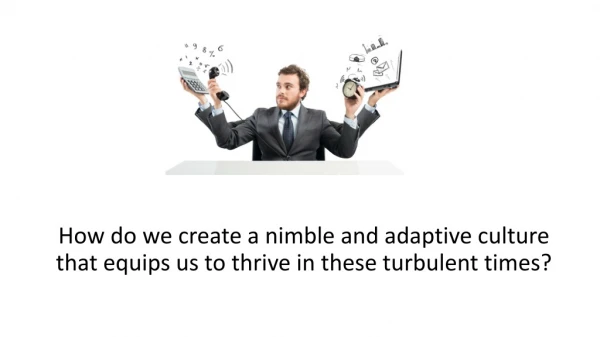 How do we create a nimble and adaptive culture that equips us to thrive in these turbulent times?