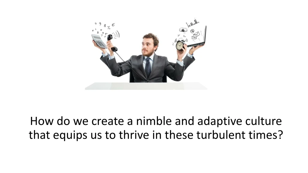 how do we create a nimble and adaptive culture that equips us to thrive in these turbulent times