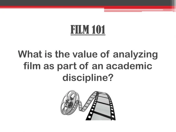 FILM 101 What is the value of analyzing film as part of an academic discipline?