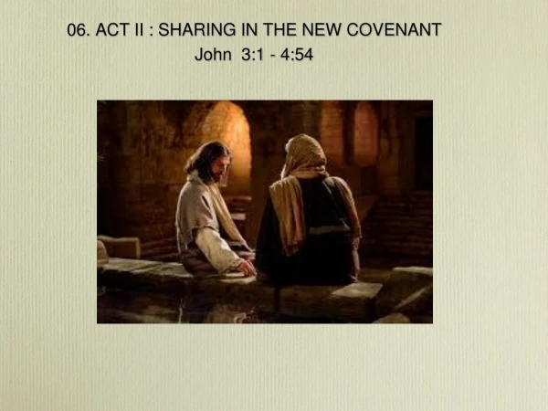 06. ACT II : SHARING IN THE NEW COVENANT John 3:1 - 4:54