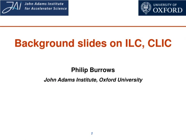 Background slides on ILC, CLIC Philip Burrows John Adams Institute, Oxford University
