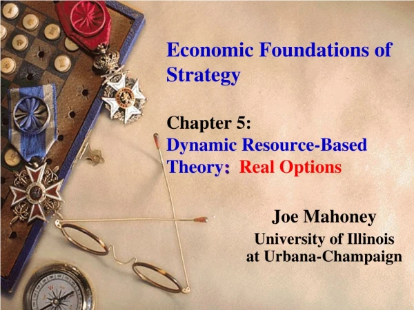 Economic Foundations of Strategy Chapter 5: Dynamic Resource-Based Theory : Real Options