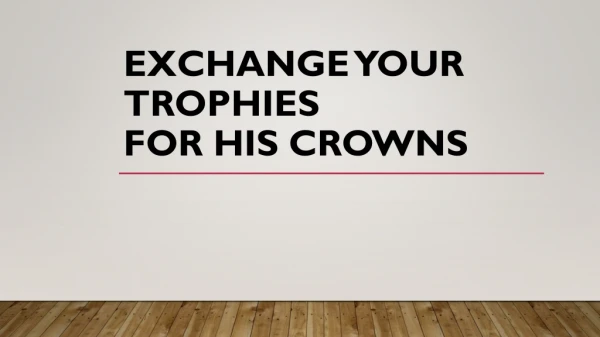 EXCHANGE YOUR TROPHIES FOR HIS CROWNS