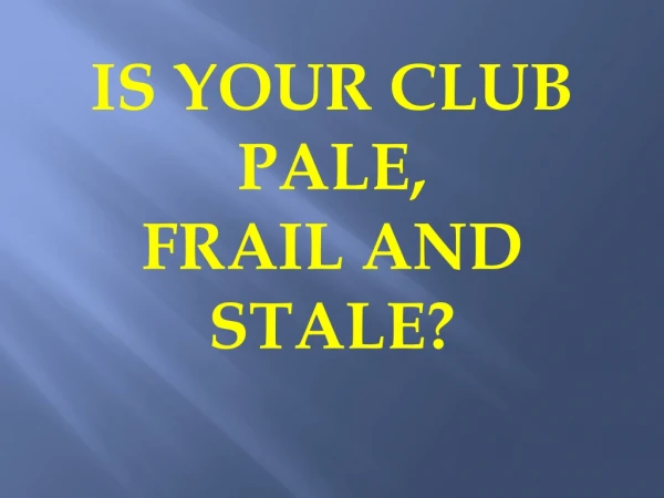 IS YOUR CLUB PALE, FRAIL AND STALE?