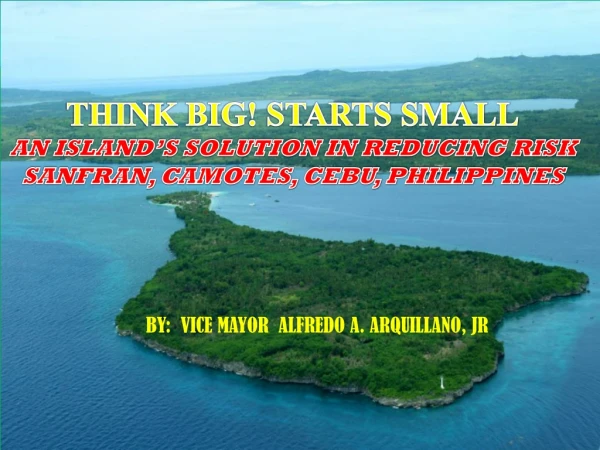 THINK BIG! STARTS SMALL AN ISLAND’S SOLUTION IN REDUCING RISK SANFRAN, CAMOTES, CEBU, PHILIPPINES