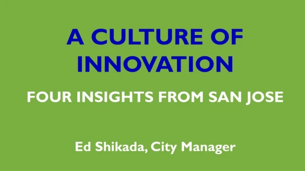 A CULTURE OF INNOVATION FOUR INSIGHTS FROM SAN JOSE Ed Shikada, City Manager