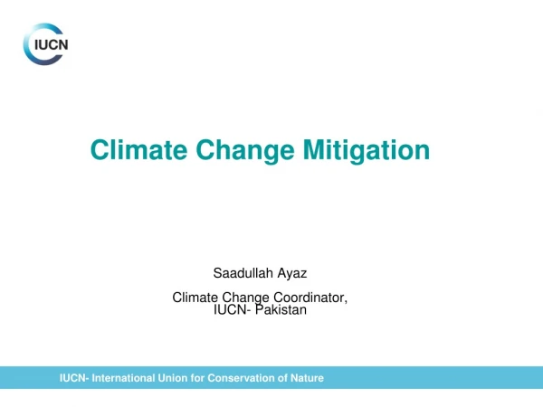 Climate Change Mitigation Saadullah Ayaz Climate Change Coordinator, IUCN- Pakistan