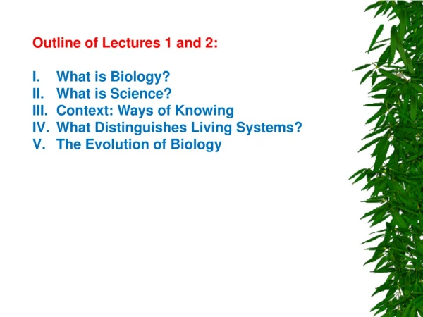 Outline of Lectures 1 and 2: What is Biology? What is Science? Context: Ways of Knowing